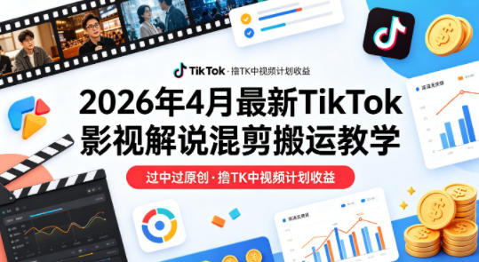 26年4月最新TikTok影视解说混剪搬运教学，过中过原创，撸TK中视频计划收益-亮剑学堂
