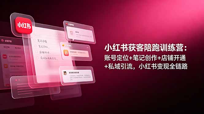 小红书获客陪跑训练营:账号定位+笔记创作+店铺开通+私域引流,小红书变现全链路-亮剑学堂