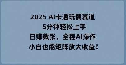 2025 AI卡通玩偶赛道，5分钟轻松上手，日入数张，全程AI操作，小白也能矩阵放大收益-亮剑学堂