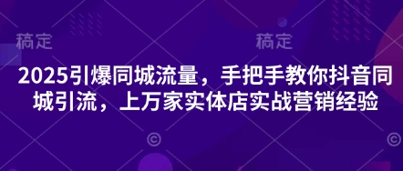 2025引爆同城流量，手把手教你抖音同城引流，上万家实体店实战营销经验-亮剑学堂
